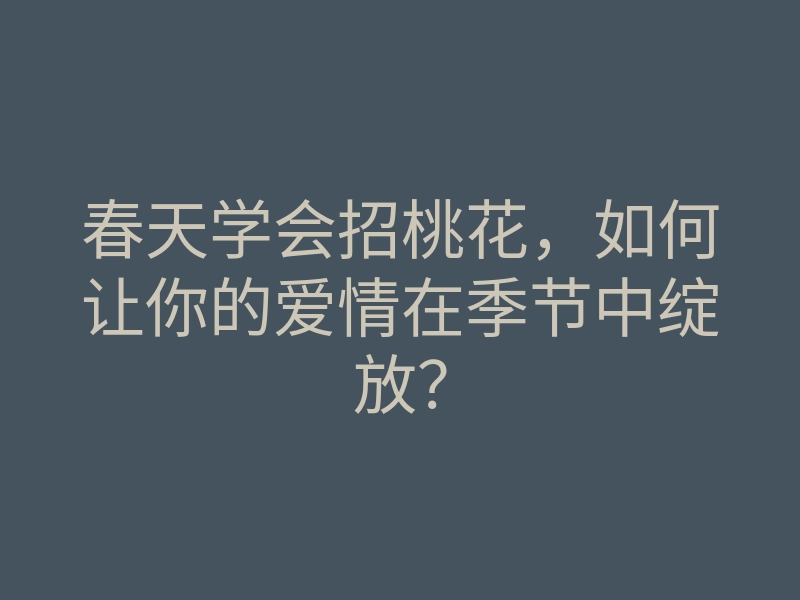 春天学会招桃花,如何让你的爱情在季节中绽放?