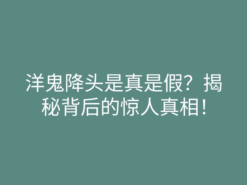 洋鬼降头是真是假?揭秘背后的惊人真相!