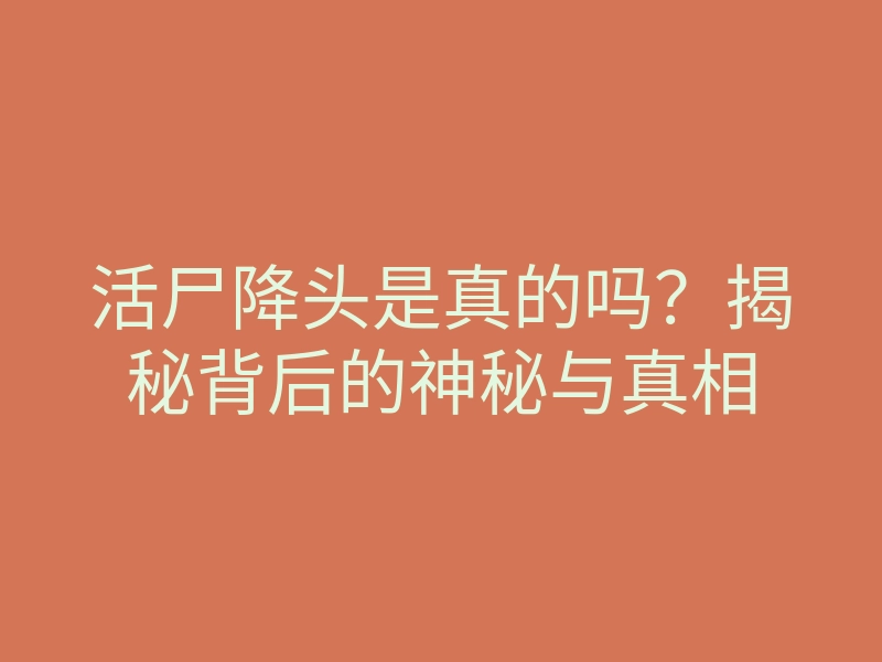 活尸降头是真的吗?揭秘背后的神秘与真相