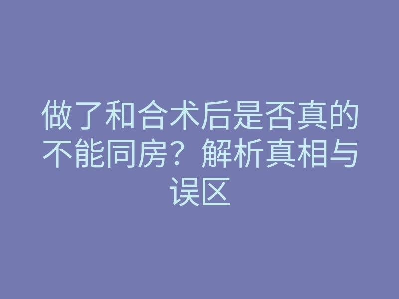 做了和合术后是否真的不能同房?解析真相与误区