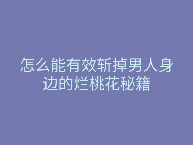 怎么能有效斩掉男人身边的烂桃花秘籍