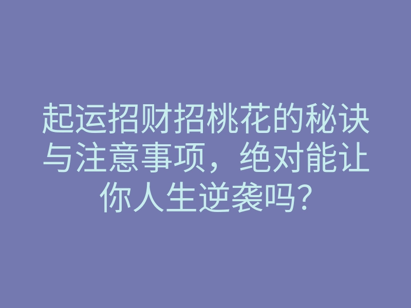 起运招财招桃花的秘诀与注意事项,绝对能让你人生逆袭吗?