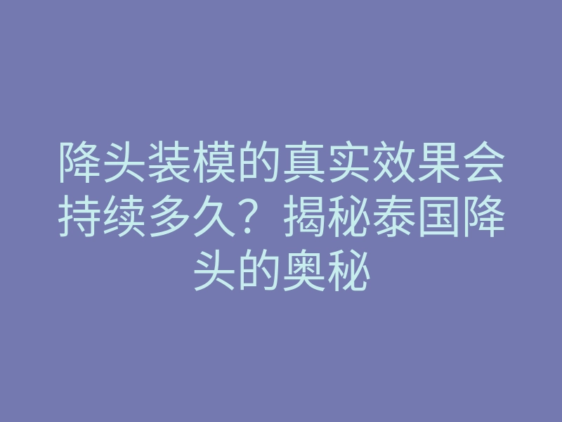降头装模的真实效果会持续多久?揭秘泰国降头的奥秘