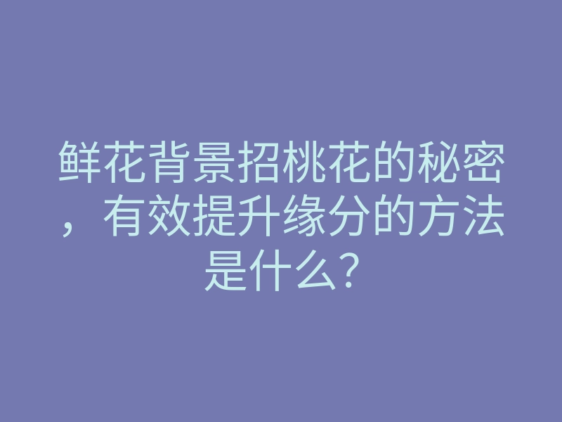 鲜花背景招桃花的秘密，有效提升缘分的方法是什么？