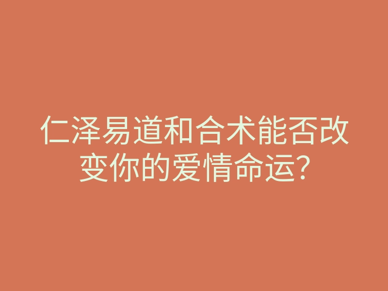 仁泽易道和合术能否改变你的爱情命运?