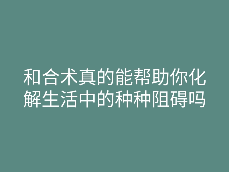 和合术真的能帮助你化解生活中的种种阻碍吗