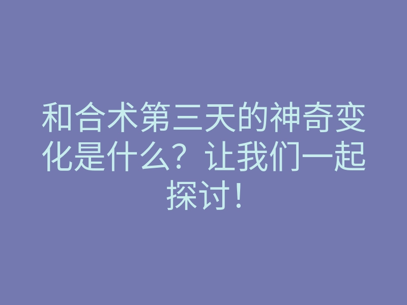 和合术第三天的神奇变化是什么?让我们一起探讨!