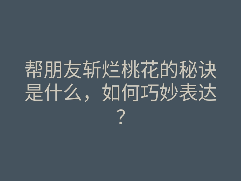 帮朋友斩烂桃花的秘诀是什么，如何巧妙表达？