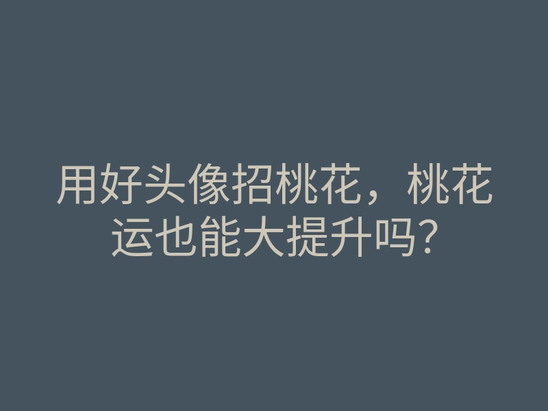 用好头像招桃花,桃花运也能大提升吗?