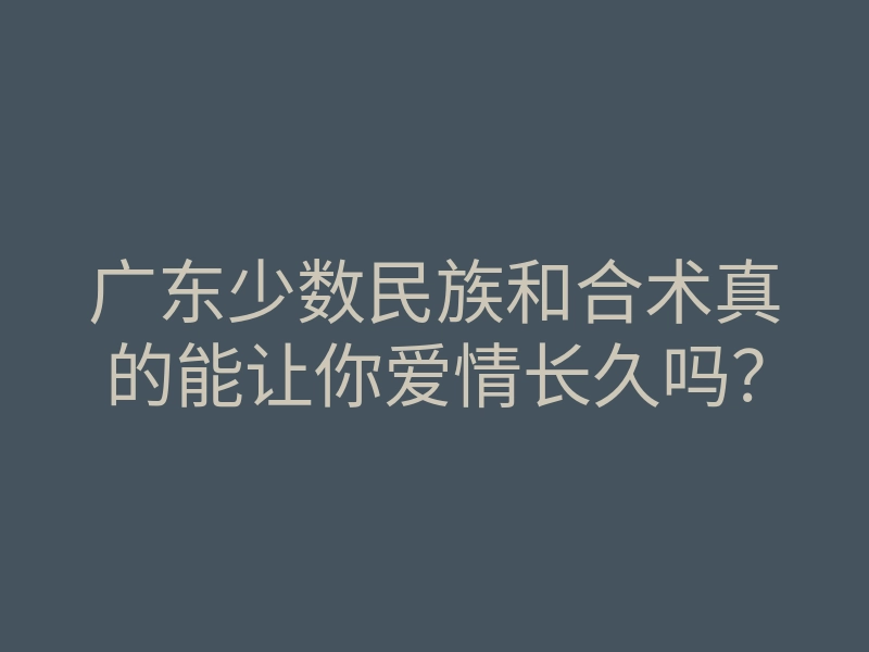 广东少数民族和合术真的能让你爱情长久吗?
