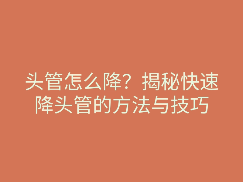 头管怎么降？揭秘快速降头管的方法与技巧