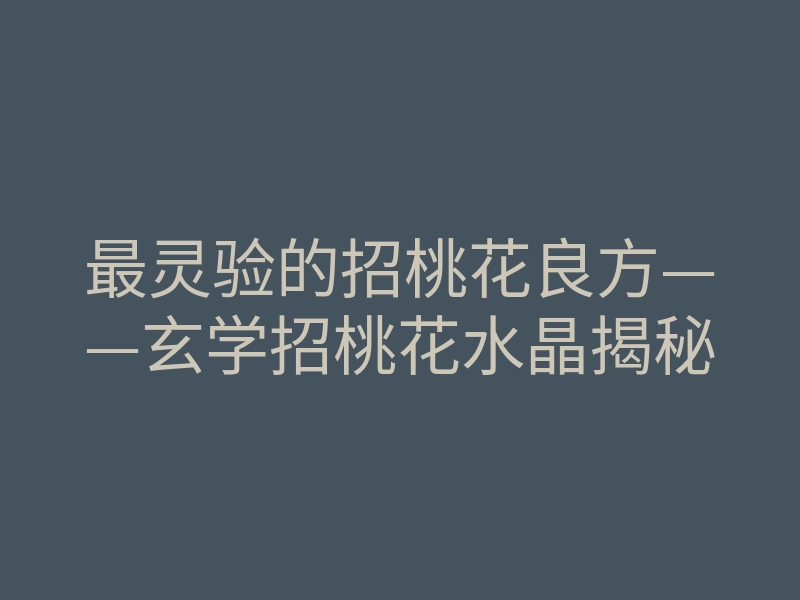 最灵验的招桃花良方——玄学招桃花水晶揭秘