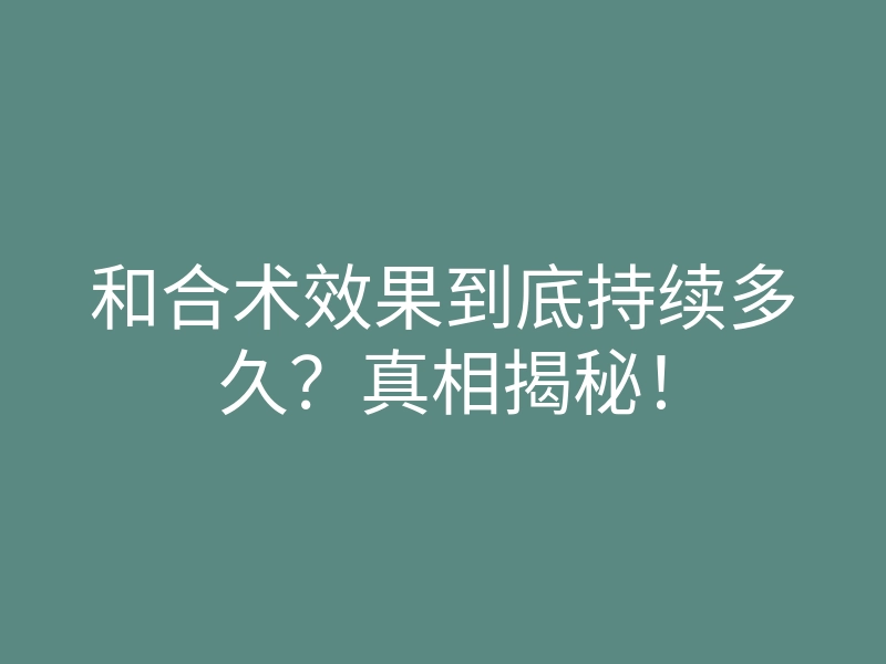 和合术效果到底持续多久？真相揭秘！