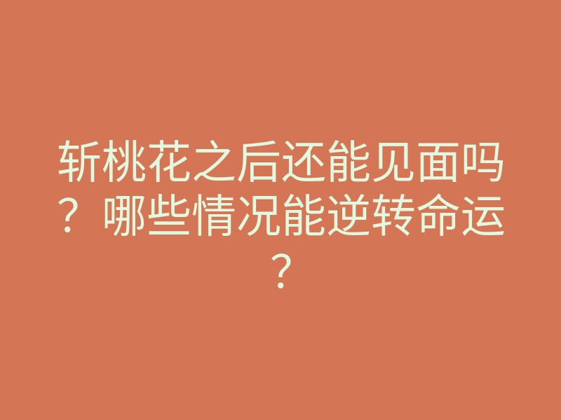 斩桃花之后还能见面吗?哪些情况能逆转命运?