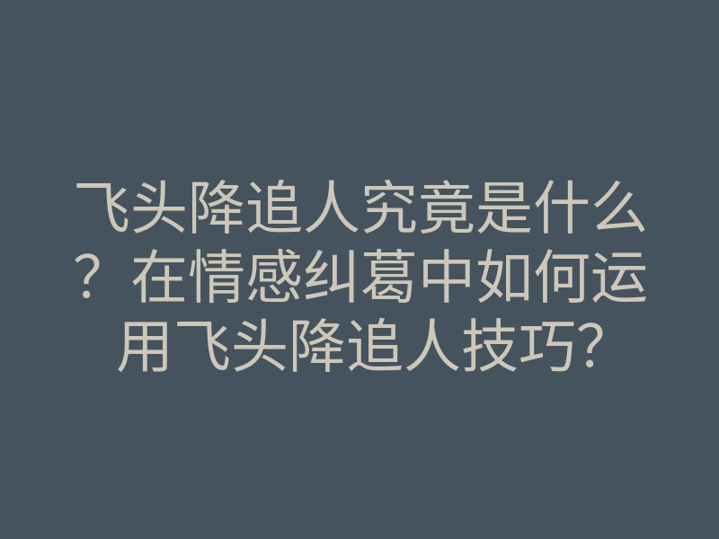 飞头降追人究竟是什么?在情感纠葛中如何运用飞头降追人技巧?