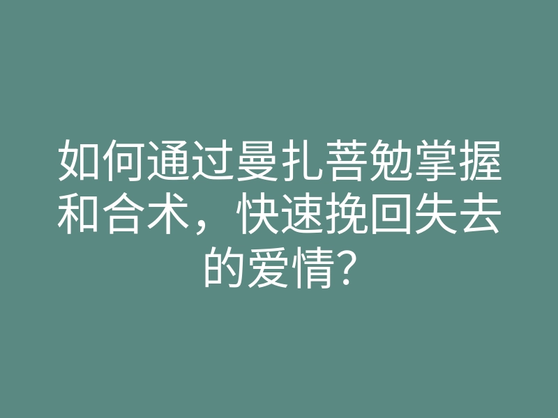如何通过曼扎菩勉掌握和合术,快速挽回失去的爱情?