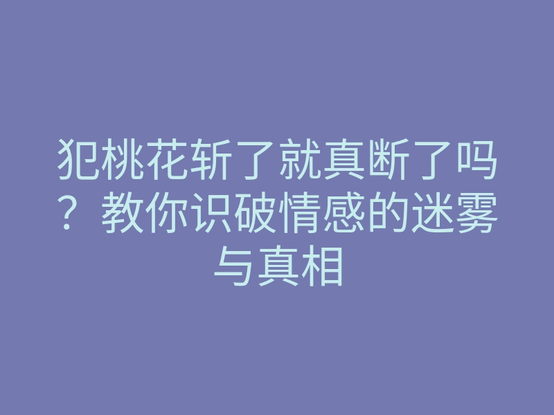 犯桃花斩了就真断了吗?教你识破情感的迷雾与真相