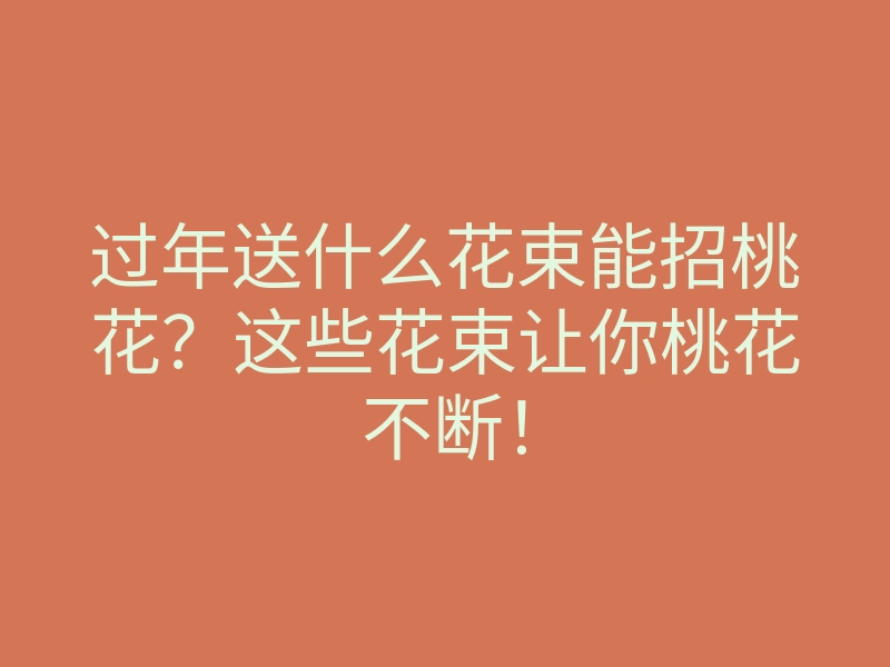 过年送什么花束能招桃花?这些花束让你桃花不断!