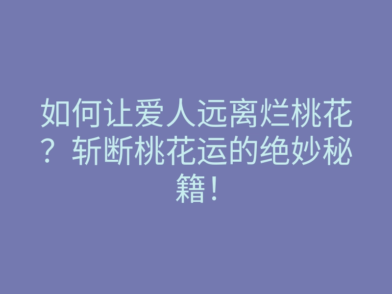 如何让爱人远离烂桃花?斩断桃花运的绝妙秘籍!