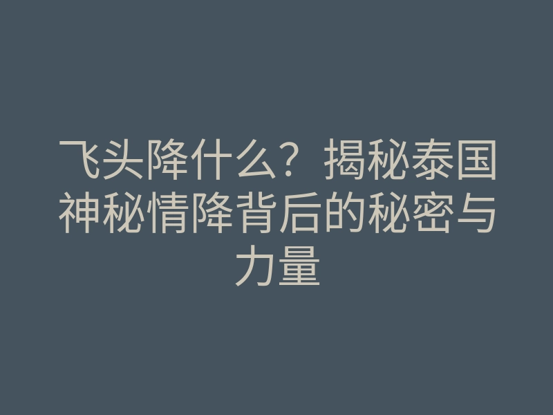 飞头降什么?揭秘泰国神秘情降背后的秘密与力量