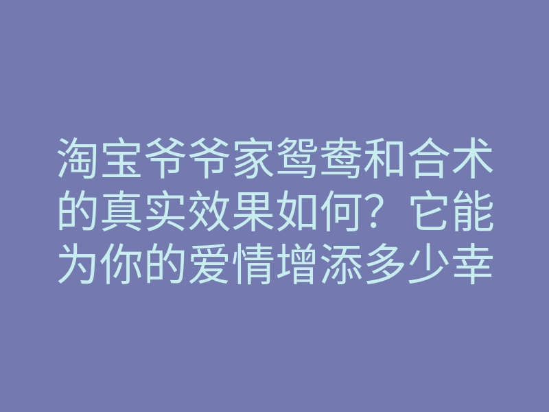 淘宝爷爷家鸳鸯和合术的真实效果如何?它能为你的爱情增添多少幸福?