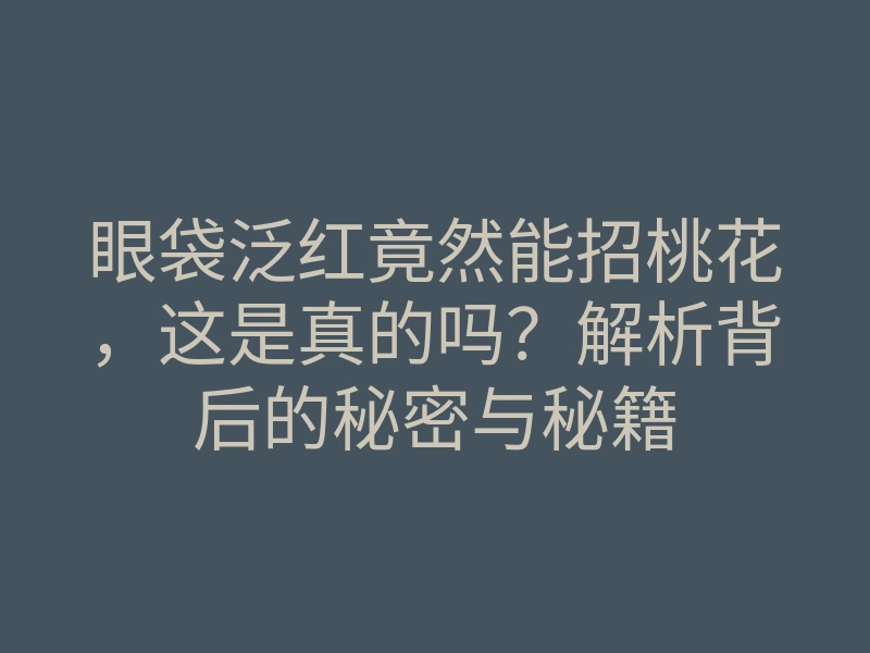 眼袋泛红竟然能招桃花,这是真的吗?解析背后的秘密与秘籍