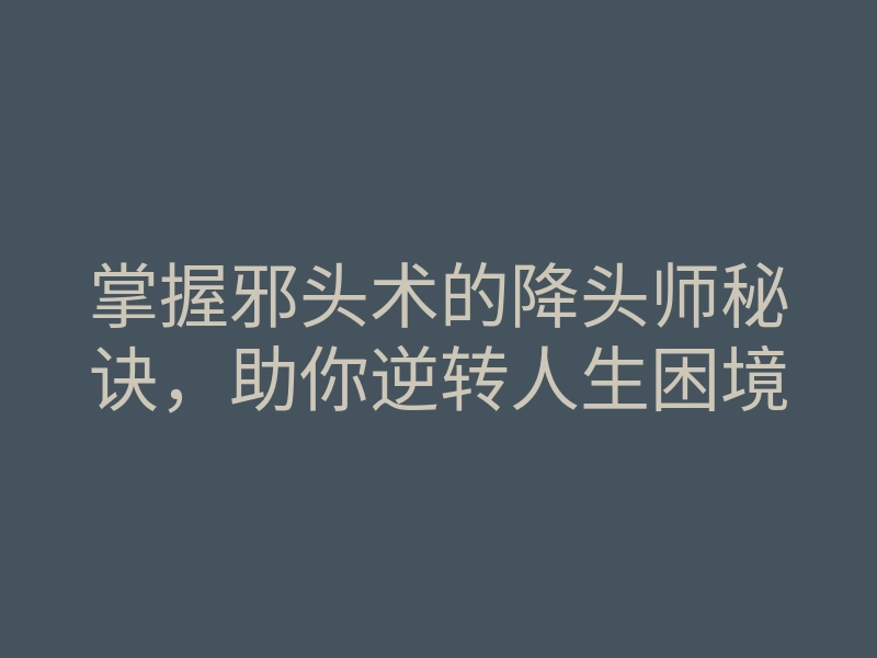 掌握邪头术的降头师秘诀,助你逆转人生困境