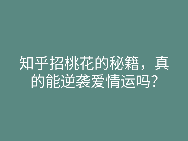 知乎招桃花的秘籍,真的能逆袭爱情运吗?