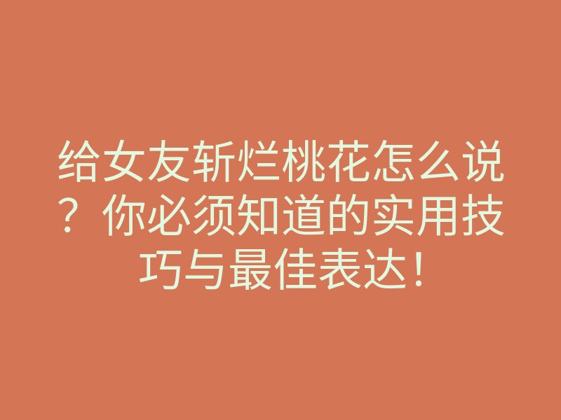 给女友斩烂桃花怎么说?你必须知道的实用技巧与最佳表达!