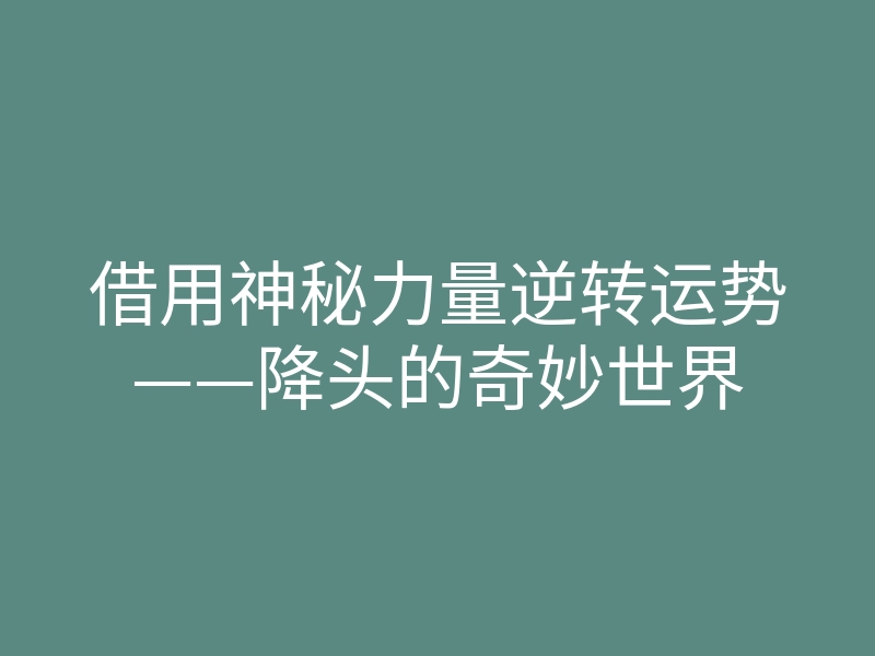 借用神秘力量逆转运势——降头的奇妙世界
