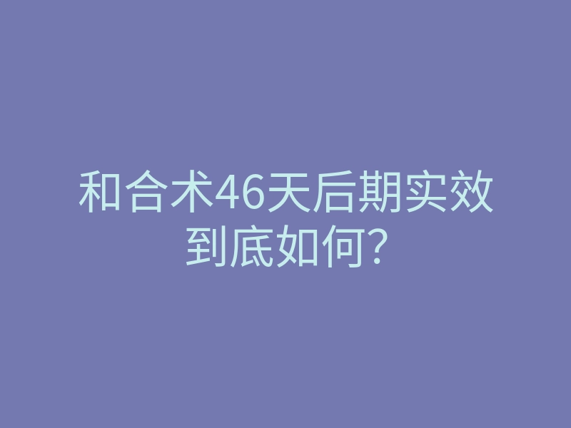 和合术46天后期实效到底如何?