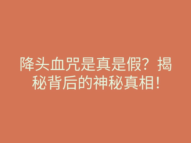 降头血咒是真是假?揭秘背后的神秘真相!