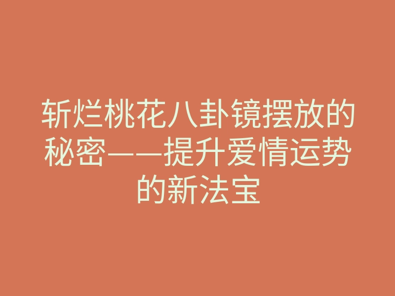 斩烂桃花八卦镜摆放的秘密——提升爱情运势的新法宝