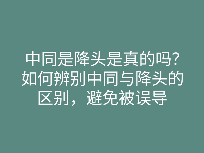 中同是降头是真的吗?如何辨别中同与降头的区别,避免被误导