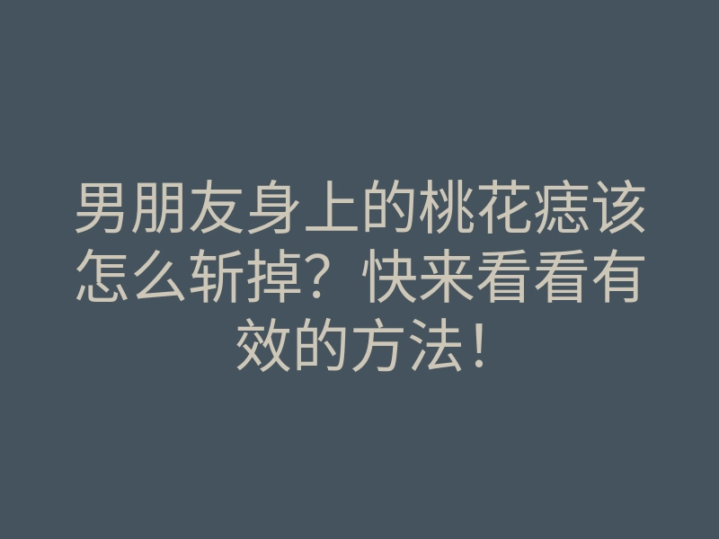 男朋友身上的桃花痣该怎么斩掉?快来看看有效的方法!