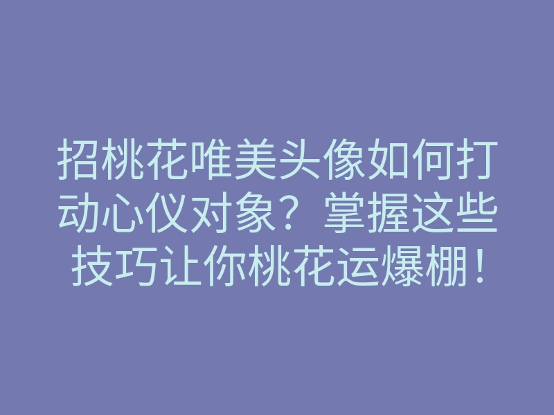 招桃花唯美头像如何打动心仪对象？掌握这些技巧让你桃花运爆棚！