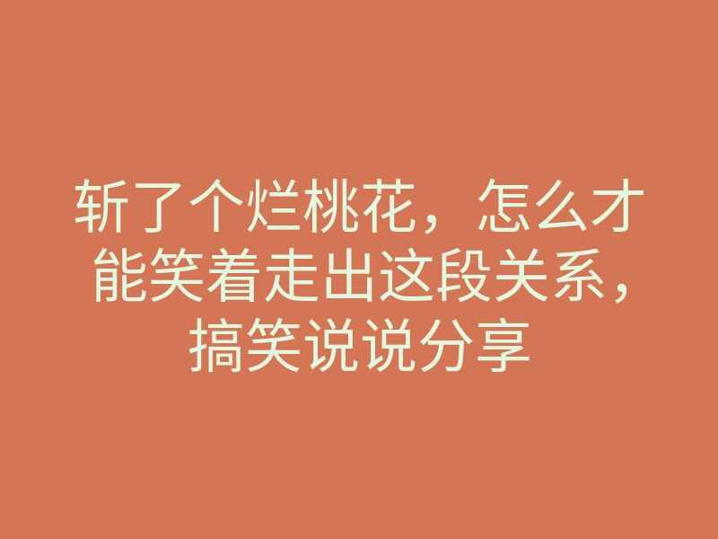 斩了个烂桃花,怎么才能笑着走出这段关系,搞笑说说分享