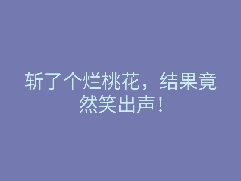 斩了个烂桃花,结果竟然笑出声!