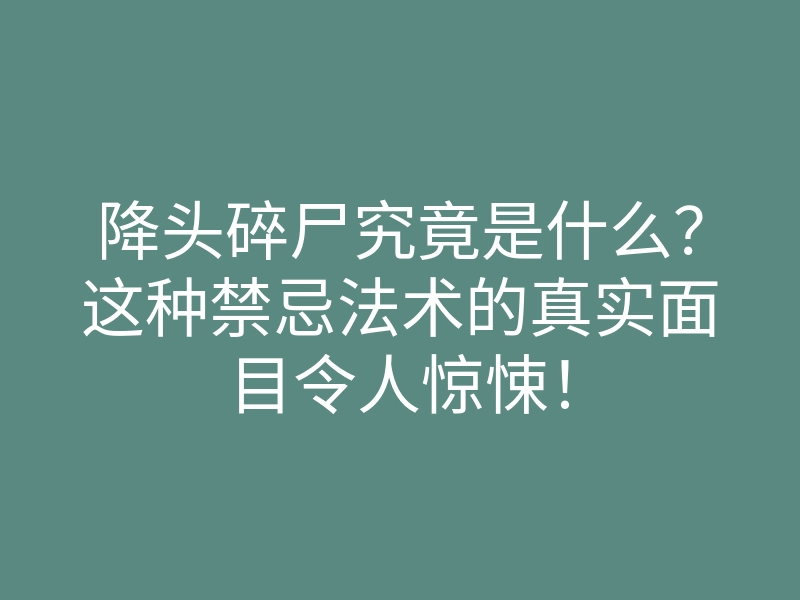 降头碎尸究竟是什么?这种禁忌法术的真实面目令人惊悚!