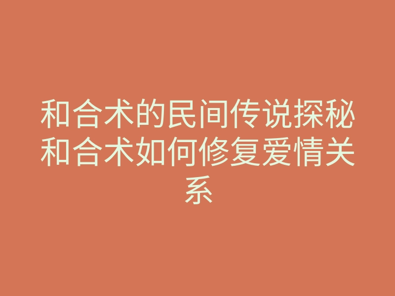 和合术的民间传说探秘和合术如何修复爱情关系