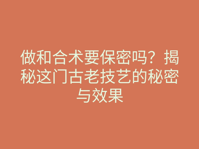做和合术要保密吗？揭秘这门古老技艺的秘密与效果