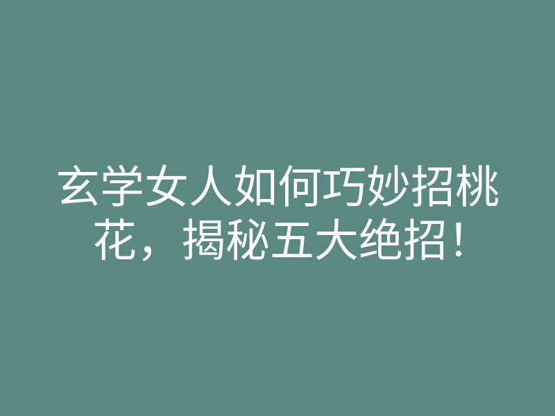 玄学女人如何巧妙招桃花,揭秘五大绝招!