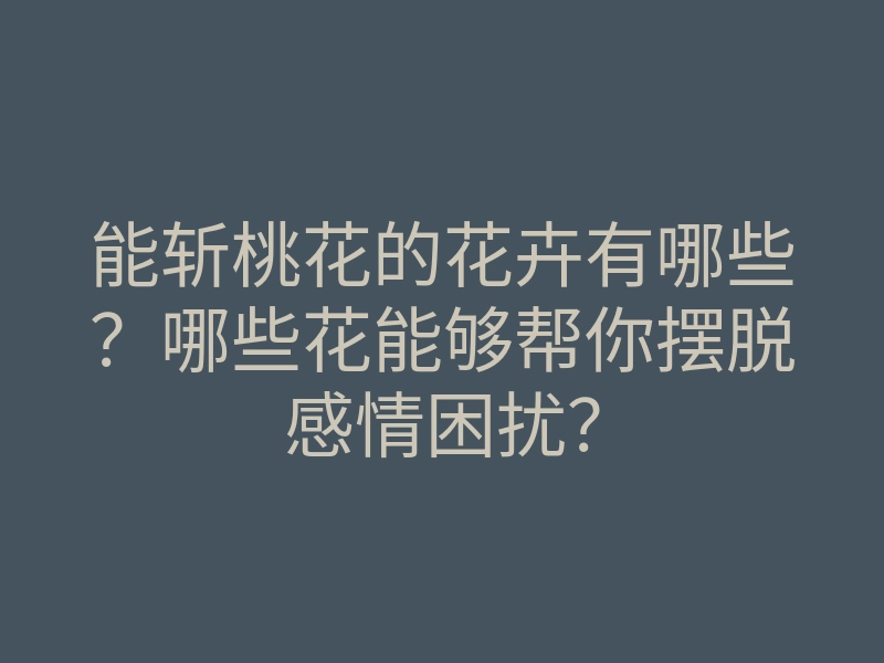 能斩桃花的花卉有哪些?哪些花能够帮你摆脱感情困扰?