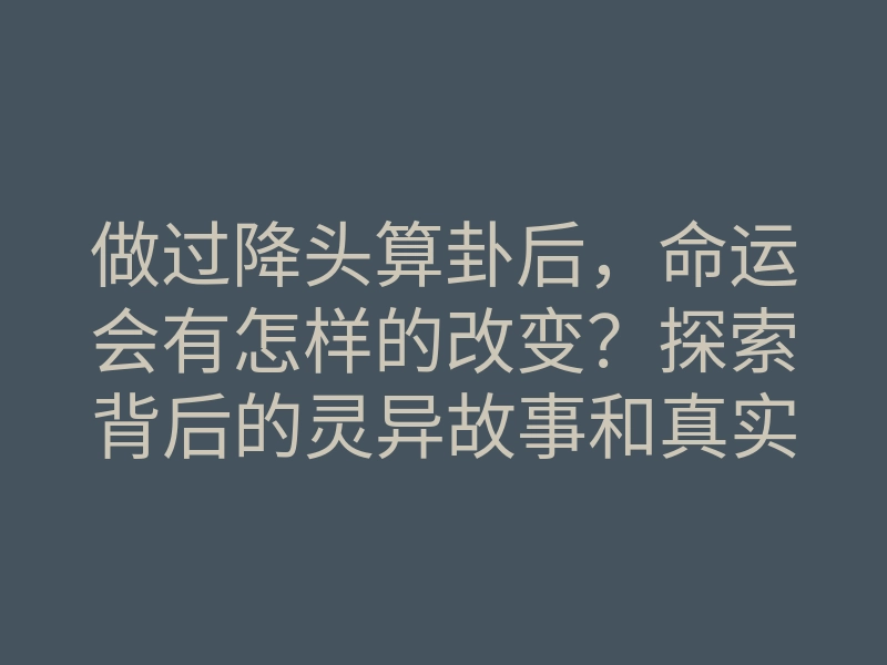 做过降头算卦后,命运会有怎样的改变?探索背后的灵异故事和真实经历