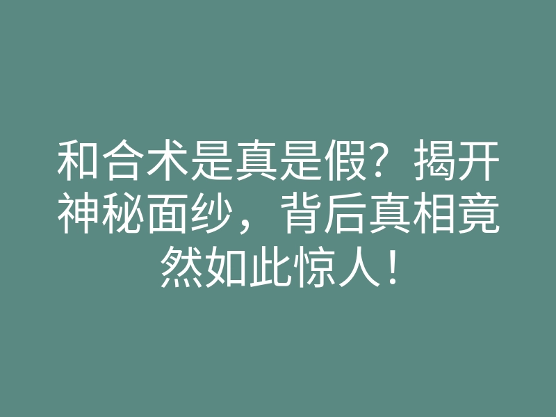 和合术是真是假?揭开神秘面纱,背后真相竟然如此惊人!