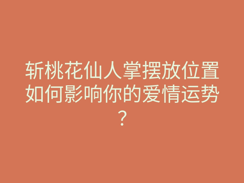 斩桃花仙人掌摆放位置如何影响你的爱情运势?