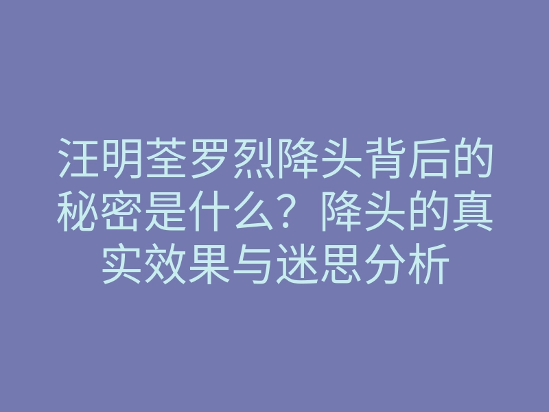 汪明荃罗烈降头背后的秘密是什么?降头的真实效果与迷思分析