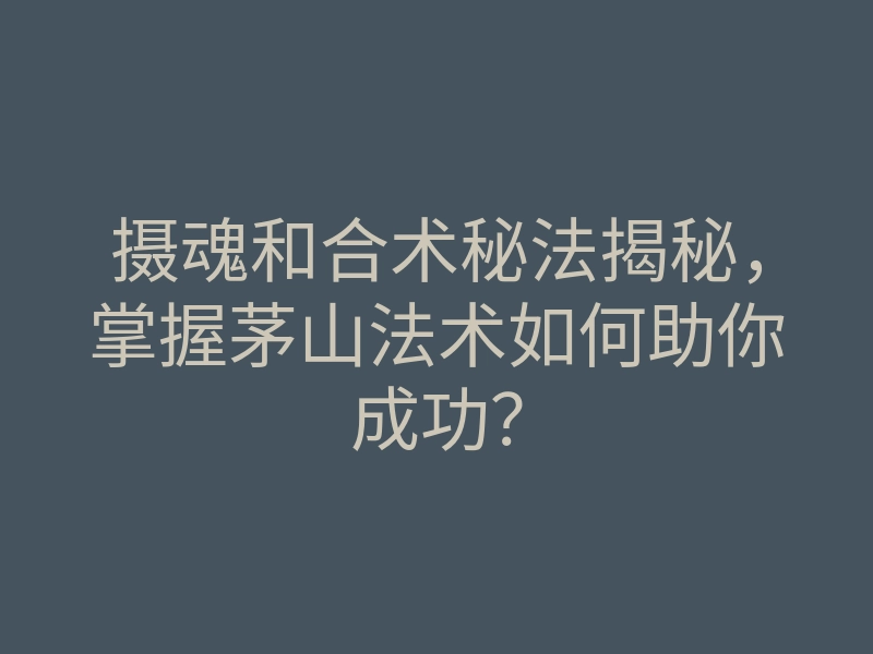 摄魂和合术秘法揭秘,掌握茅山法术如何助你成功?