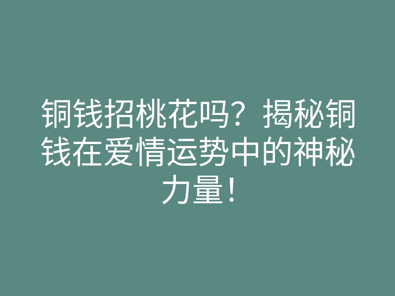 铜钱招桃花吗?揭秘铜钱在爱情运势中的神秘力量!