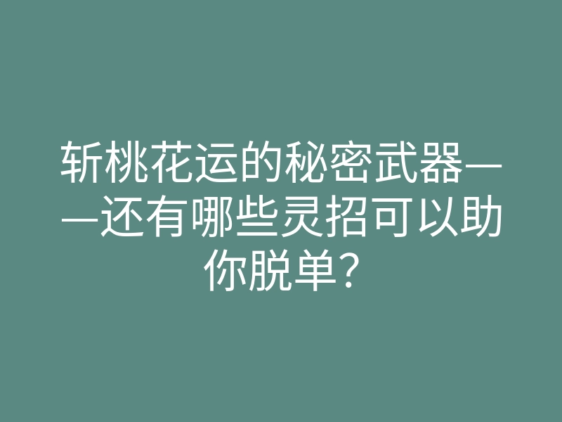 斩桃花运的秘密武器——还有哪些灵招可以助你脱单?